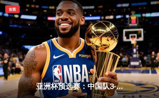 亚洲杯预选赛：中国队3-1逆转泰国队，武磊梅开二度领衔出线关键战