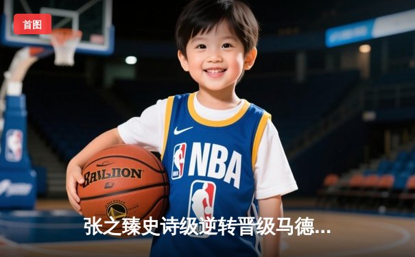 张之臻史诗级逆转晋级马德里大师赛八强 创造中国男网新历史