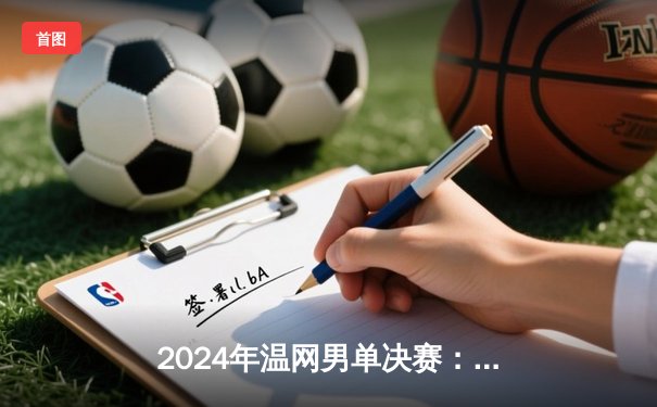 2024年温网男单决赛：阿尔卡拉斯力克德约科维奇成功卫冕